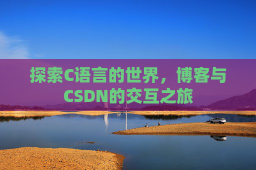 探索C语言的世界,博客与CSDN的交互之旅 探索C语言的世界,博客与CSDN的交互之旅